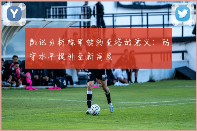 凯记分析绿军续约奎塔的意义:防守水平提升至新高度