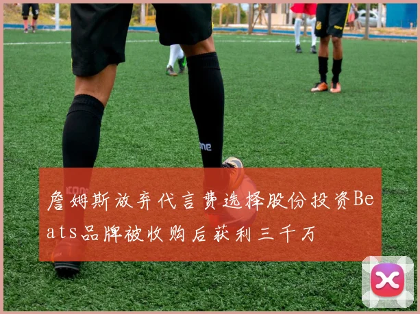 詹姆斯放弃代言费选择股份投资Beats品牌被收购后获利三千万