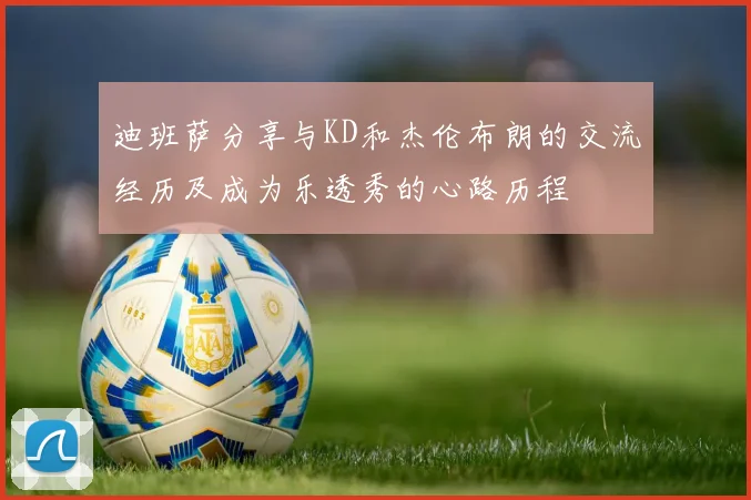 迪班萨分享与KD和杰伦布朗的交流经历及成为乐透秀的心路历程
