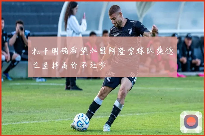 扎卡明确希望加盟阿隆索球队桑德兰坚持高价不让步