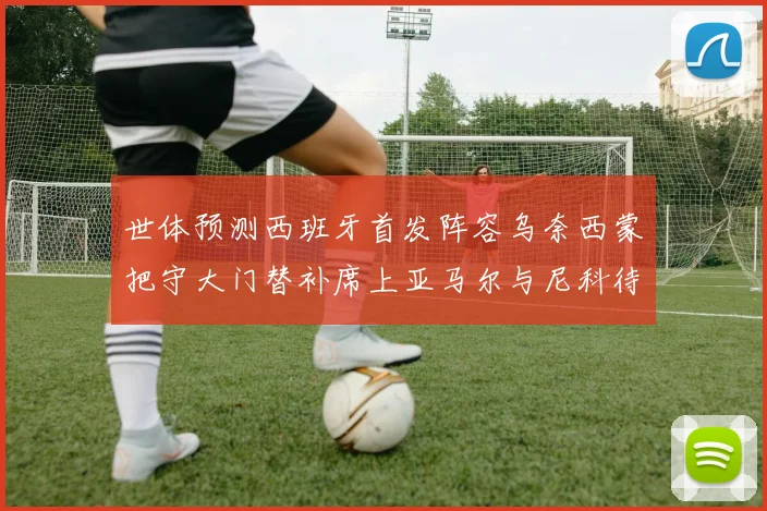 世体预测西班牙首发阵容乌奈西蒙把守大门替补席上亚马尔与尼科待命