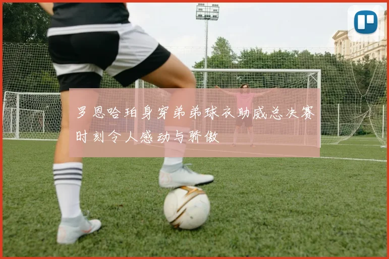 罗恩哈珀身穿弟弟球衣助威总决赛时刻令人感动与骄傲