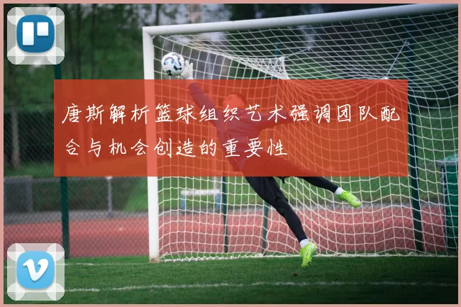 唐斯解析篮球组织艺术强调团队配合与机会创造的重要性