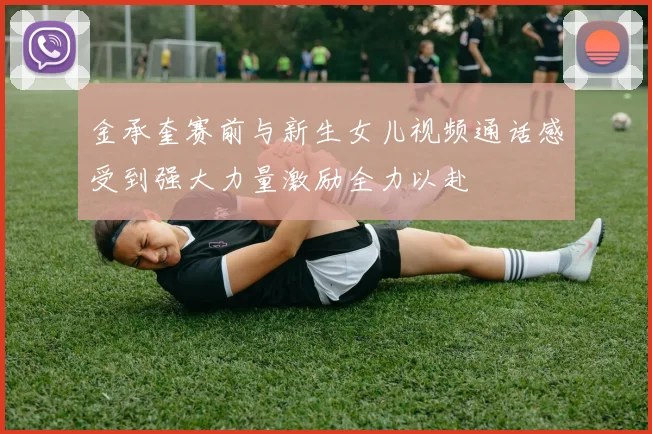 金承奎赛前与新生女儿视频通话感受到强大力量激励全力以赴