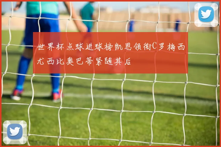 世界杯点球进球榜凯恩领衔C罗梅西尤西比奥巴蒂紧随其后
