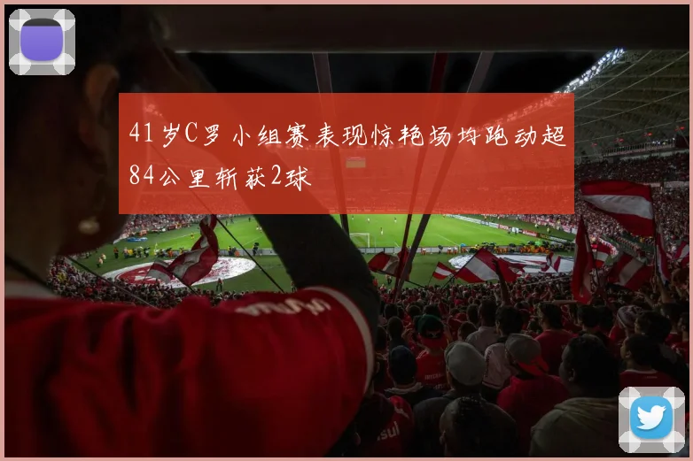 41岁C罗小组赛表现惊艳场均跑动超84公里斩获2球