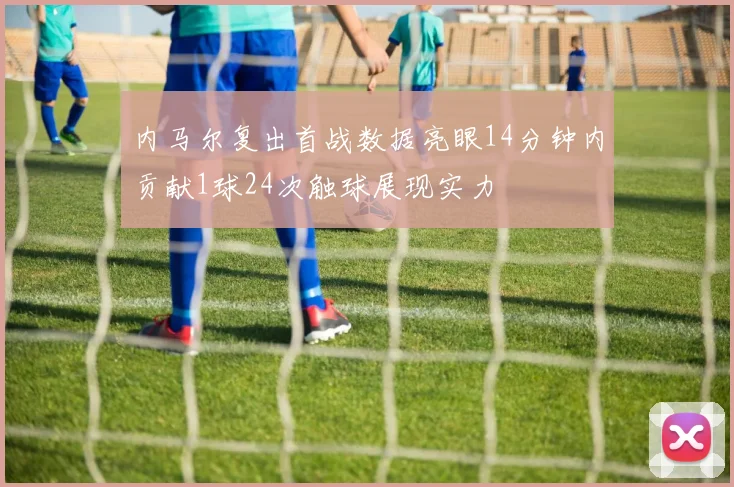 内马尔复出首战数据亮眼14分钟内贡献1球24次触球展现实力