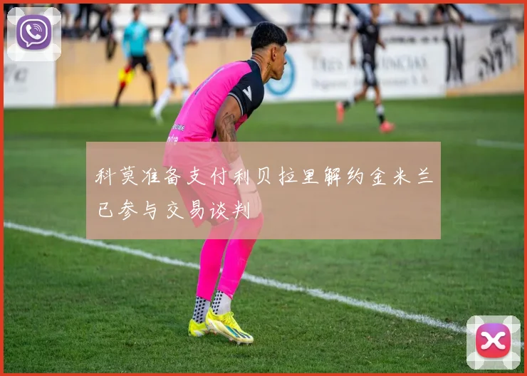 科莫准备支付利贝拉里解约金米兰已参与交易谈判