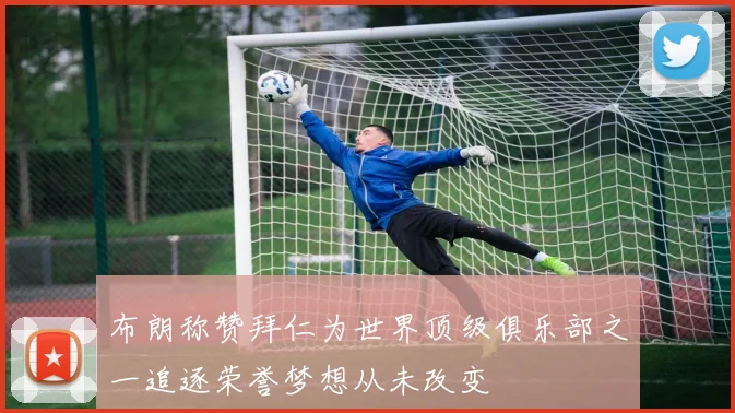 布朗称赞拜仁为世界顶级俱乐部之一追逐荣誉梦想从未改变