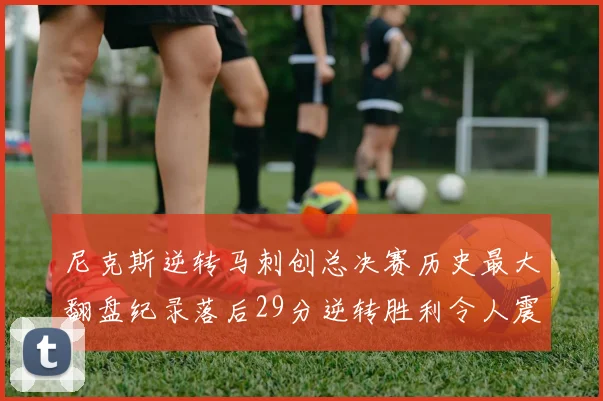 尼克斯逆转马刺创总决赛历史最大翻盘纪录落后29分逆转胜利令人震惊