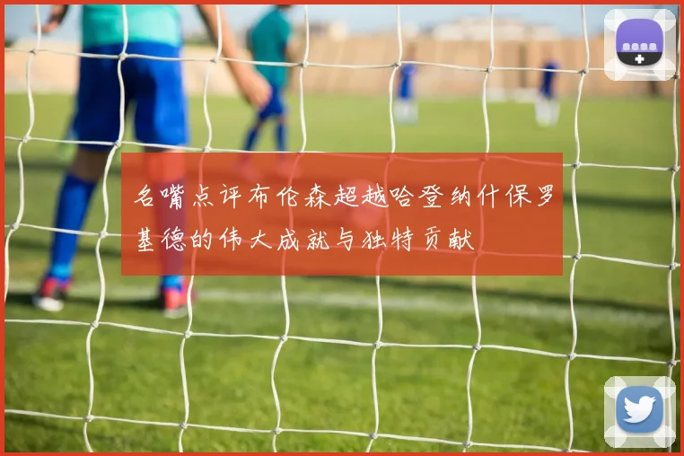 名嘴点评布伦森超越哈登纳什保罗基德的伟大成就与独特贡献