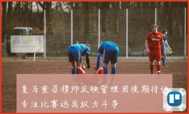 皇马重召穆帅反映管理困境期待他专注比赛远离权力斗争