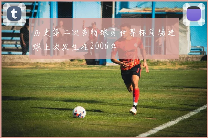 历史第二次多特球员世界杯同场进球上次发生在2006年