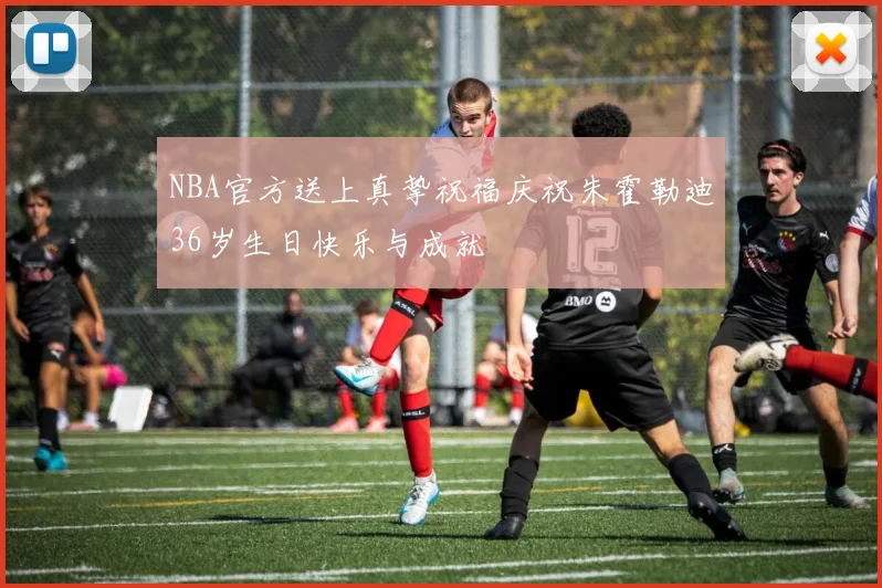NBA官方送上真挚祝福庆祝朱霍勒迪36岁生日快乐与成就